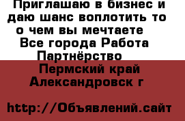 Приглашаю в бизнес и даю шанс воплотить то, о чем вы мечтаете!  - Все города Работа » Партнёрство   . Пермский край,Александровск г.